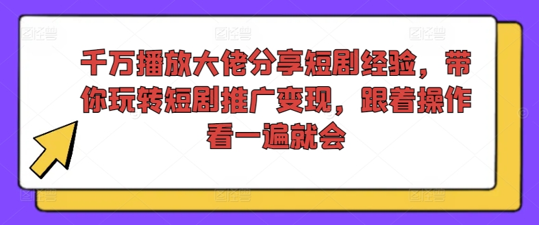 千万播放大佬分享短剧经验，带你玩转短剧推广变现，跟着操作看一遍就会-我爱自学网