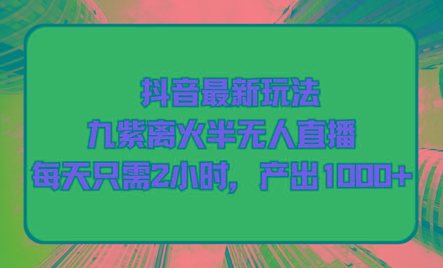 (9619期)抖音最新玩法，九紫离火半无人直播，每天只需2小时，产出1000+-我爱自学网