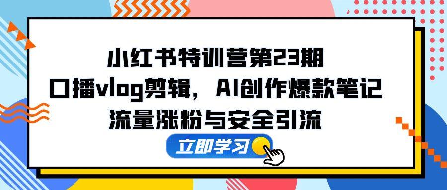 小红书特训营第23期，口播vlog剪辑，AI创作爆款笔记，流量涨粉与安全引流-我爱自学网