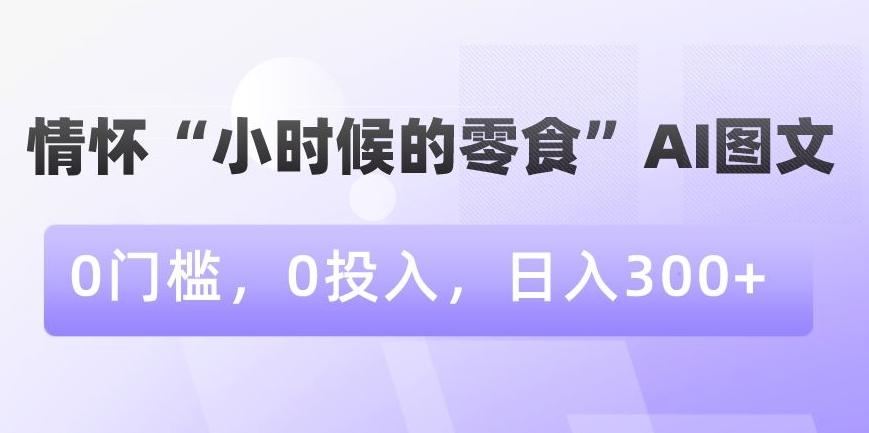 情怀“小时候的零食”AI图文，0门槛，0投入，日入300+【揭秘】-我爱自学网