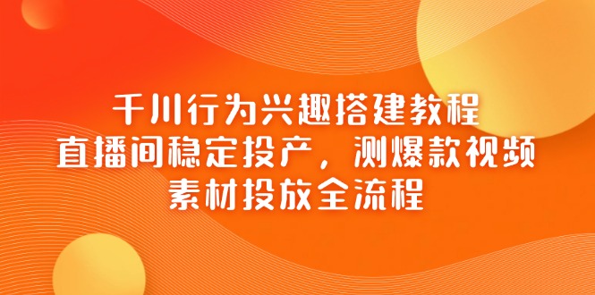 千川行为兴趣搭建教程，直播间稳定投产，测爆款视频，素材投放全流程-我爱自学网