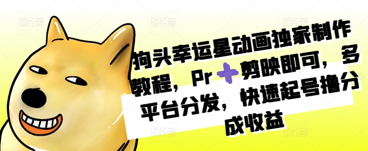 狗头幸运星动画独家制作教程，Pr➕剪映即可，多平台分发，快速起号撸分成收益-我爱自学网