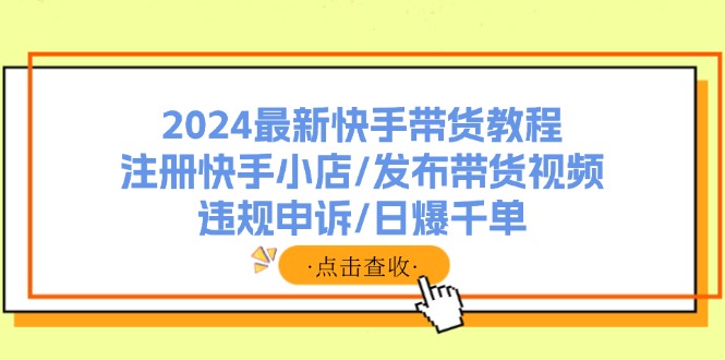 2024最新快手带货教程：注册快手小店/发布带货视频/违规申诉/日爆千单-我爱自学网