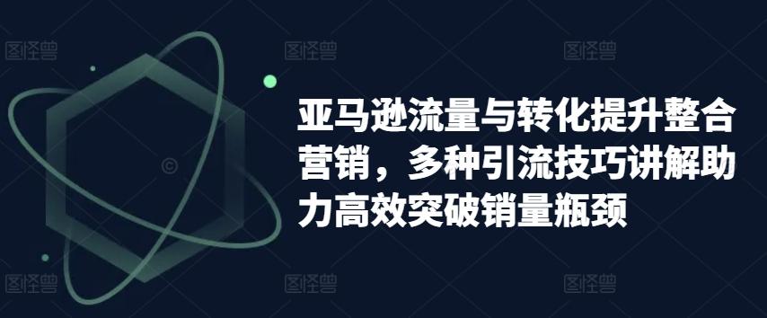 亚马逊流量与转化提升整合营销，多种引流技巧讲解助力高效突破销量瓶颈-我爱自学网