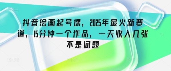 抖音绘画起号课，2025年最火新赛道，15分钟一个作品，一天收入几张不是问题-我爱自学网