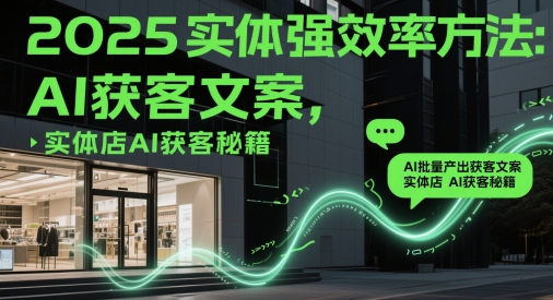 2025实体强效率方法：AI批量产出获客文案，实体店AI获客秘籍-我爱自学网