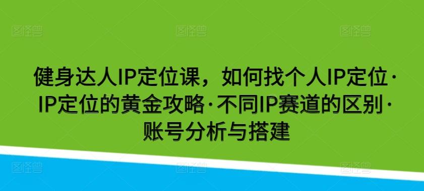 健身达人IP定位课，如何找个人IP定位·IP定位的黄金攻略·不同IP赛道的区别·账号分析与搭建-我爱自学网