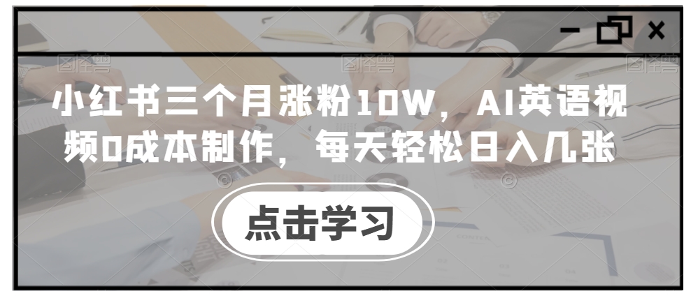 小红书三个月涨粉10W，AI英语视频0成本制作，每天轻松日入几张【揭秘】-我爱自学网