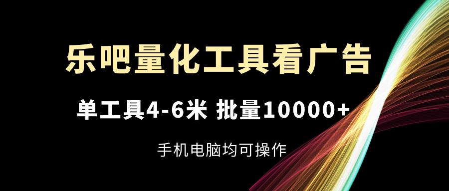 乐吧量化工具看广告，单工具4-6米，批量10000+，手机电脑均可操作-我爱自学网
