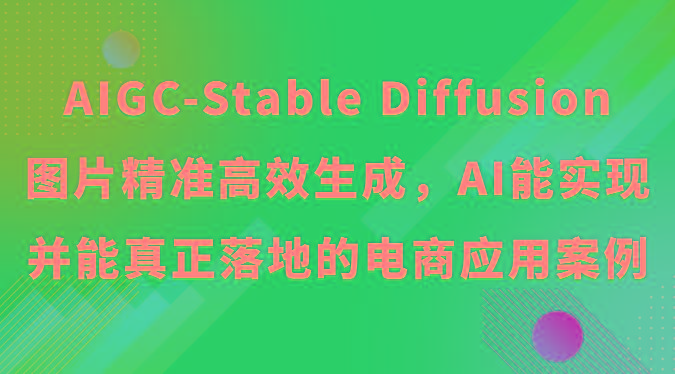 AIGC-Stable Diffusion图片精准高效生成，AI能实现并能真正落地的电商应用案例-我爱自学网
