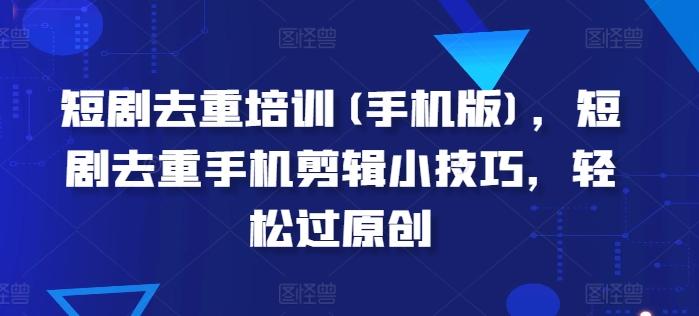短剧去重培训(手机版)，短剧去重手机剪辑小技巧，轻松过原创-我爱自学网