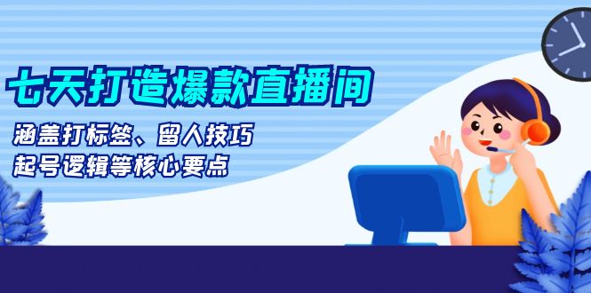 七天打造爆款直播间：涵盖打标签、留人技巧、起号逻辑等核心要点-我爱自学网