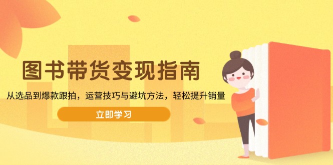 图书带货变现指南，从选品到爆款跟拍，运营技巧与避坑方法，轻松提升销量-我爱自学网