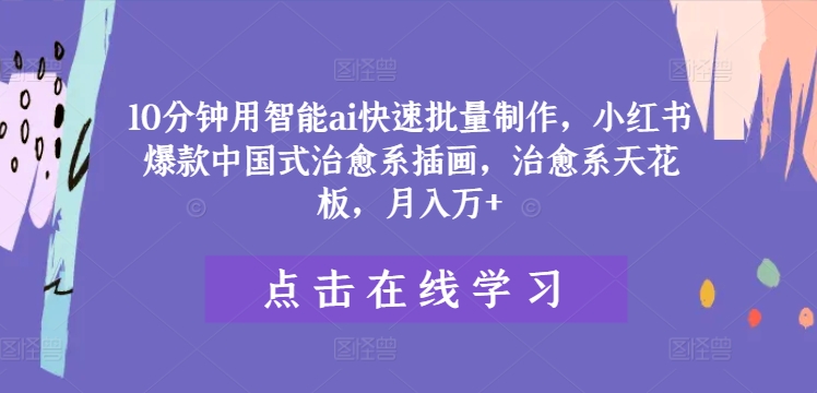 10分钟用智能ai快速批量制作，小红书爆款中国式治愈系插画，治愈系天花板，月入万+【揭秘】-我爱自学网