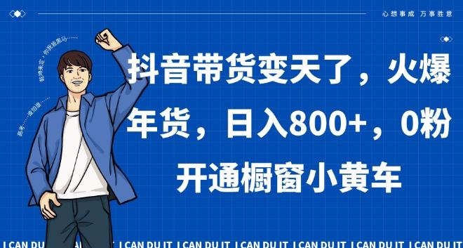 抖音带货变天了，火爆年货，日入800+，0粉开通橱窗小黄车【揭秘】-我爱自学网