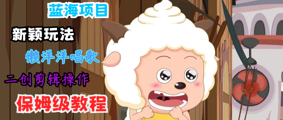 蓝海项目新颖玩法，懒洋洋唱歌 搬运剪辑操作，保姆级教程-我爱自学网