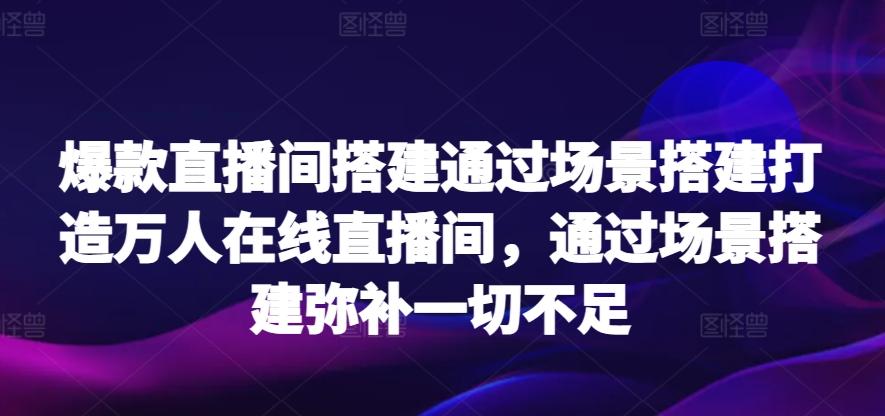 爆款直播间搭建通过场景搭建打造万人在线直播间，通过场景搭建弥补一切不足-我爱自学网