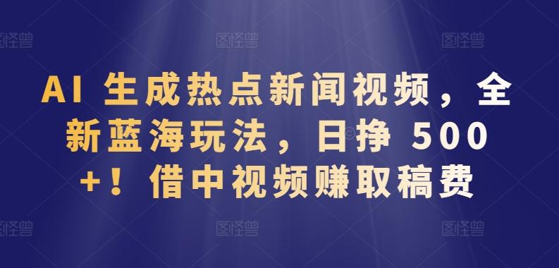 AI 生成热点新闻视频，全新蓝海玩法，日挣 500+!借中视频赚取稿费【揭秘】-我爱自学网