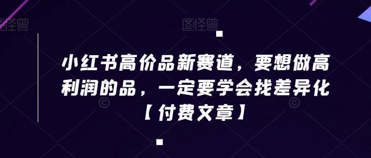 小红书高价品新赛道，要想做高利润的品，一定要学会找差异化【付费文章】-我爱自学网