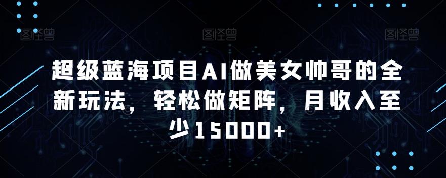 超级蓝海项目AI做美女帅哥的全新玩法，轻松做矩阵，月收入至少15000+【揭秘】-我爱自学网