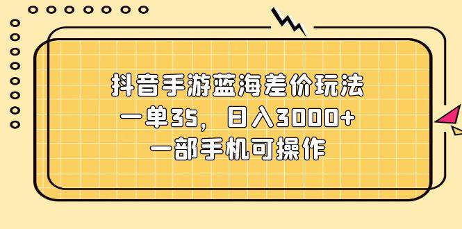 抖音手游蓝海差价玩法，一单35，日入3000+，一部手机可操作-我爱自学网