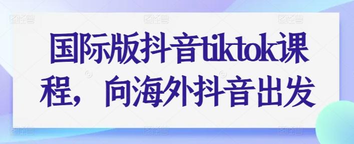 国际版抖音tiktok课程，向海外抖音出发-我爱自学网