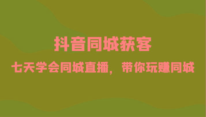 抖音同城获客-七天学会同城直播，带你玩赚同城(34节课)-我爱自学网