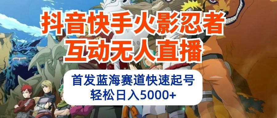 抖音快手火影忍者互动无人直播，首发蓝海赛道快速起号，轻松日入5000+-我爱自学网