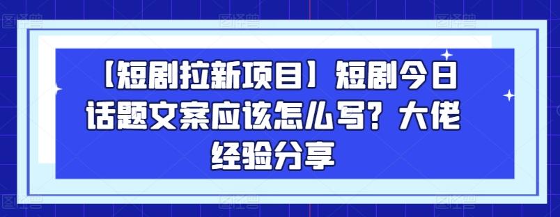 【短剧拉新项目】短剧今日话题文案应该怎么写？大佬经验分享-我爱自学网