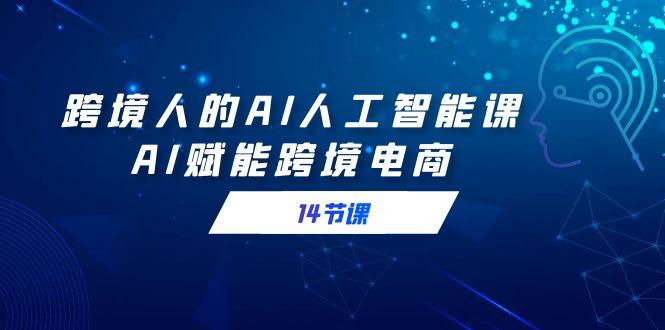 跨境人的AI人工智能课，AI赋能跨境电商(14节课)-我爱自学网
