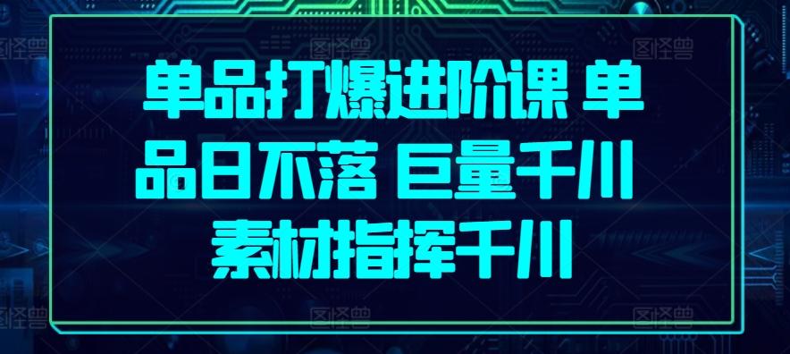 单品打爆进阶课 单品日不落 巨量千川 素材指挥千川-我爱自学网