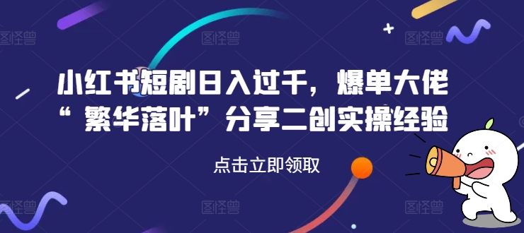 小红书短剧日入过千，爆单大佬“繁华落叶”分享二创实操经验-我爱自学网