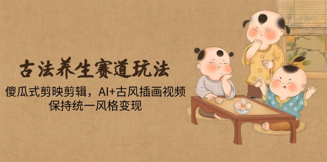 古法养生赛道玩法，傻瓜式剪映剪辑，AI+古风插画视频，保持统一风格变现-我爱自学网