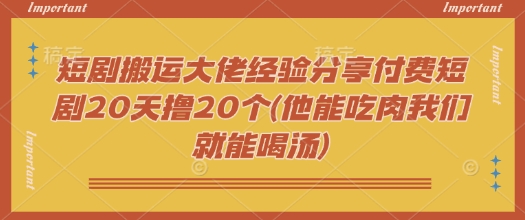 短剧搬运大佬经验分享付费短剧20天撸20个(他能吃肉我们就能喝汤)-我爱自学网