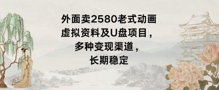 外面卖2580老式动画虚拟资料及U盘项目，多种变现渠道，长期稳定-我爱自学网