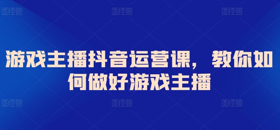 游戏主播抖音运营课，教你如何做好游戏主播-我爱自学网