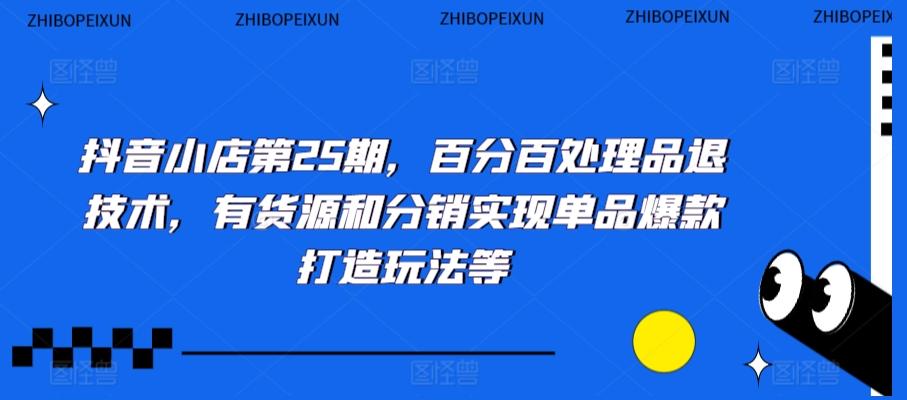 抖音小店第25期，百分百处理品退技术，有货源和分销实现单品爆款打造玩法等-我爱自学网