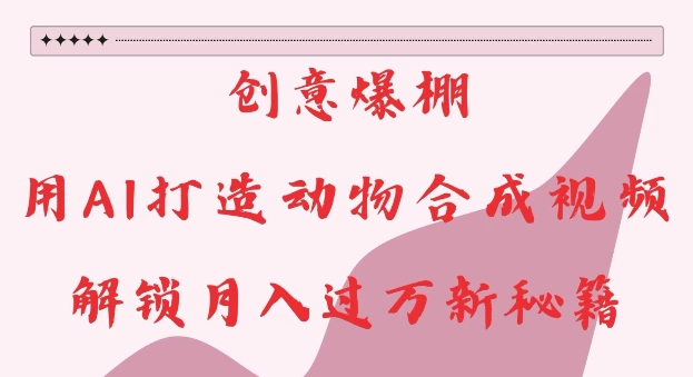 创意爆棚，用AI打造动物合成视频，解锁月入过W新秘籍【揭秘】-我爱自学网