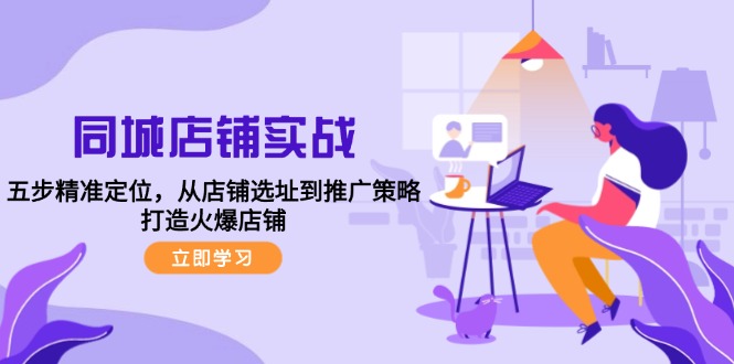 同城店铺实战：五步精准定位，从店铺选址到推广策略，打造火爆店铺-我爱自学网