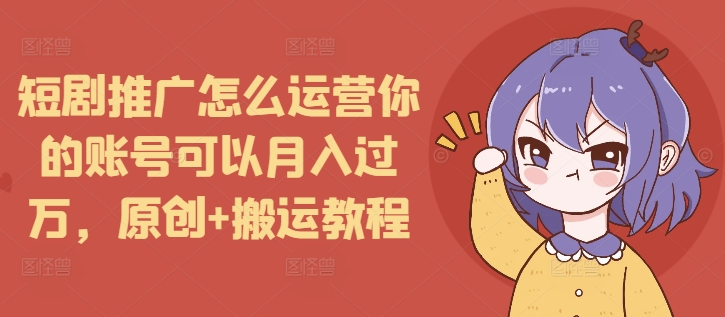 短剧推广怎么运营你的账号可以月入过万，原创+搬运教程-我爱自学网