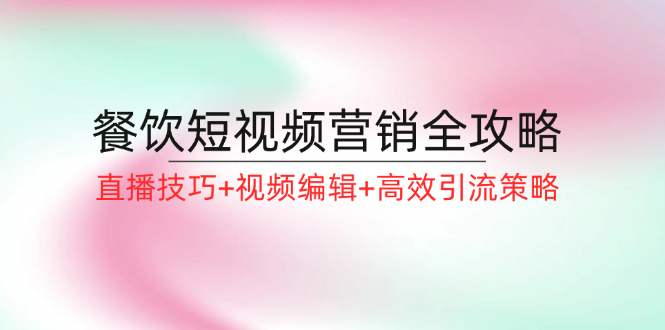 餐饮短视频营销全攻略：直播技巧+视频编辑+高效引流策略-我爱自学网