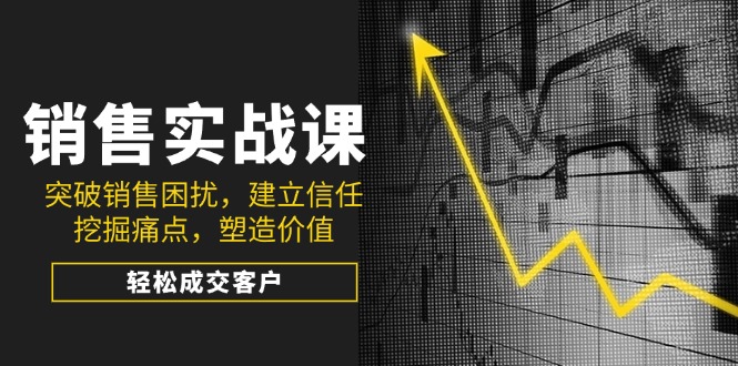 销售实战课，突破销售困扰，建立信任，挖掘痛点，塑造价值，轻松成交客户-我爱自学网