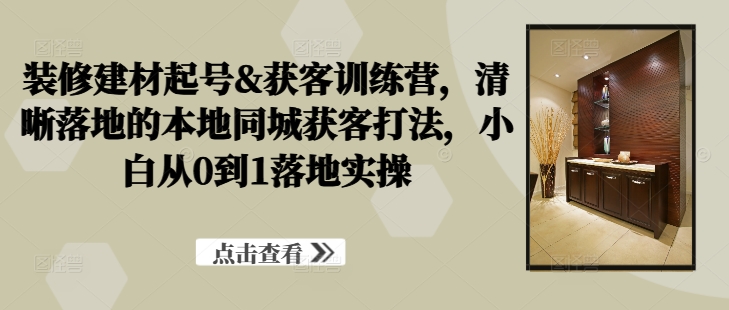 装修建材起号&获客训练营，​清晰落地的本地同城获客打法，小白从0到1落地实操-我爱自学网