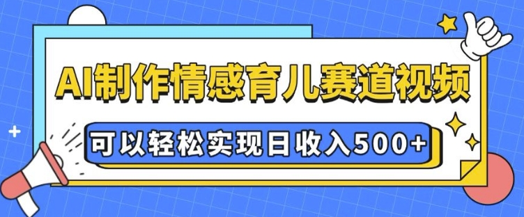 AI 制作情感育儿赛道视频，可以轻松实现日收入5张【揭秘】-我爱自学网