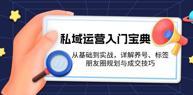 私域运营入门宝典：从基础到实战，详解养号、标签、朋友圈规划与成交技巧-我爱自学网