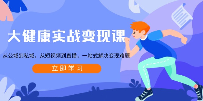 大健康实战变现课：从公域到私域，从短视频到直播，一站式解决变现难题-我爱自学网