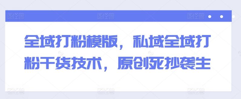 全域打粉模版，私域全域打粉干货技术，原创死抄袭生-我爱自学网