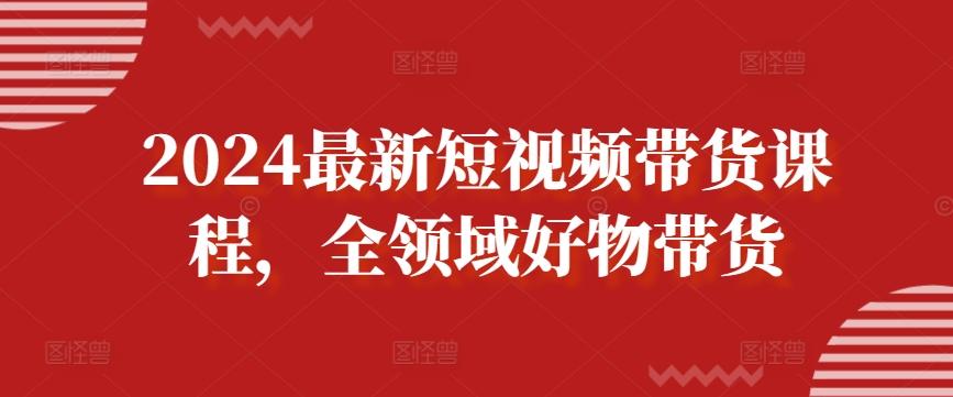 2024最新短视频带货课程，全领域好物带货-我爱自学网