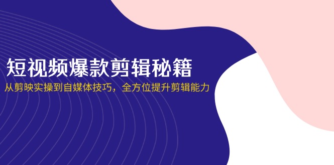 短视频爆款剪辑秘籍，从剪映实操到自媒体技巧，全方位提升剪辑能力-我爱自学网