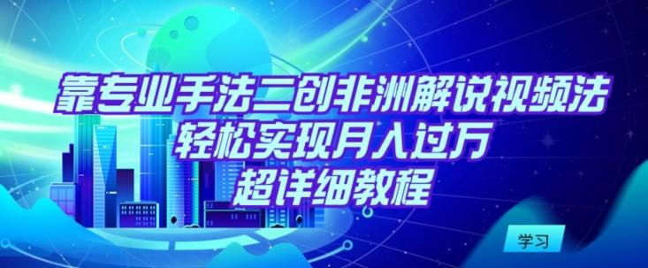 靠专业手法二创非洲解说视频玩法，轻松实现月入过万，超详细教程【揭秘】-我爱自学网